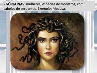 - GÓRGONAS: mulheres, espécies de monstros, com
cabelos de serpentes. Exemplo: Medusa.
 