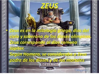 ZEUSZeus es en la mitología griega, dios del cielo y soberano de los dioses olímpicos. Zeus corresponde al dios romano Júpiter. Según Homero, se consideraba a Zeus padre de los dioses y de los mortales. 