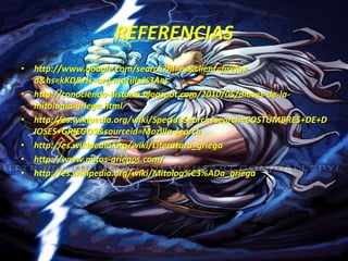 REFERENCIAShttp://www.google.com/search?hl=es&client=firefox-a&hs=kKD&rls=org.mozilla%3Aeshttp://conociendo-historia.blogspot.com/2010/05/dioses-de-la-mitologia-griega.htmlhttp://es.wikipedia.org/wiki/Special:Search?search=COSTUMBRES+DE+DIOSES+GRIEGOS&sourceid=Mozilla-searchhttp://es.wikipedia.org/wiki/Literatura_griegahttp://www.mitos-griegos.com/http://es.wikipedia.org/wiki/Mitolog%C3%ADa_griega