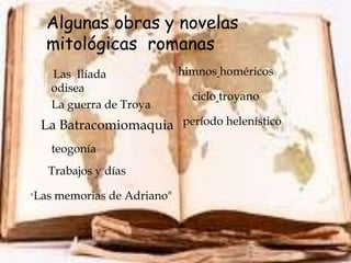 Algunas obras y novelas
   mitológicas romanas
   Las Ilíada
   odisea
                          homéricos
                          himnos

                              ciclo troyano
   La guerra de Troya
 La Batracomiomaquia período helenístico
   teogonía
   Trabajos y días

"Las   memorias de Adriano"
 