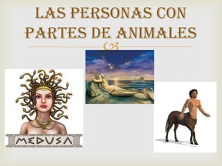 LAS PERSONAS CON
PARTES DE ANIMALES
        
 