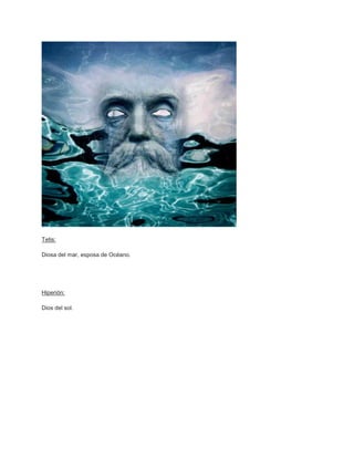 Tetis:

Diosa del mar, esposa de Océano.




Hiperión:

Dios del sol.
 