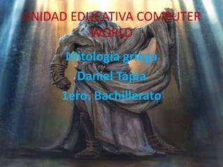UNIDAD EDUCATIVA COMPUTER
WORLD
Mitología griega
Daniel Tapia
1ero. Bachillerato

 