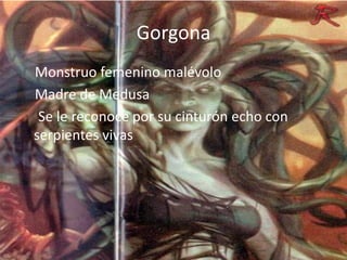 GorgonaMonstruo femenino malévolo    Madre de Medusa     Se le reconoce por su cinturón echo con serpientes vivas
