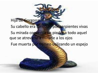 MedusaHija de Gorgona     Su cabello era formado por serpientes vivas      Su mirada convertía en piedra a todo aquel que se atreviese a mirarle a los ojos     Fue muerta por Perseo utilizando un espejo