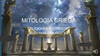MITOLOGIA GRIEGA
RELIGIONES POLITEISTAS
JUAN PABLO MUÑOZ 8-6
 
