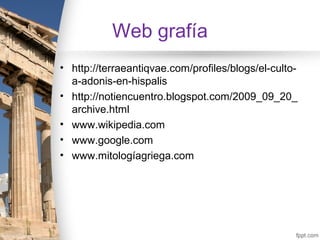 Web grafía
• http://terraeantiqvae.com/profiles/blogs/el-culto-
  a-adonis-en-hispalis
• http://notiencuentro.blogspot.com/2009_09_20_
  archive.html
• www.wikipedia.com
• www.google.com
• www.mitologíagriega.com
 