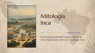 Mitología
Inca
En esta presentación explicaremos lo
mas importante sobre la mitología Inca
 