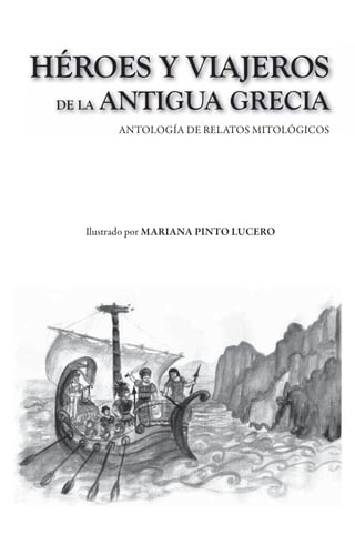 ANTOLOGÍA DE RELATOS MITOLÓGICOS
Ilustrado por MARIANA PINTO LUCERO
ANTOLOGÍA DE RELATOS MITOLÓGICOS
HÉROES Y VIAJEROS
DE LA ANTIGUA GRECIA
 