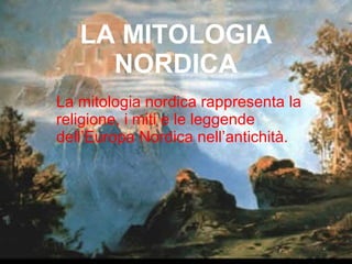 LA MITOLOGIA NORDICA La mitologia nordica rappresenta la religione, i miti e le leggende dell’Europa Nordica nell’antichità. 