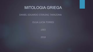 MITOLOGIA GRIEGA
DANIEL EDUARDO STERLING TARAZONA
OLGA LUCIA TORRES
1003
2018
 