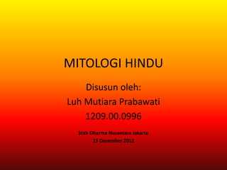 MITOLOGI HINDU
    Disusun oleh:
Luh Mutiara Prabawati
    1209.00.0996
  Stah Dharma Nusantara Jakarta
        15 Desember 2012
 