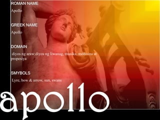 ROMAN NAMEApolloGREEK NAMEApolloDOMAINdiyosngaraw;diyosngliwanag, musika, medisina at propesiyaSMYBOLS Lyre, bow & arrow, sun, swansapollo