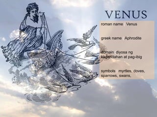 VENUSroman name | Venusgreek name | Aphroditedomain |diyosa ng kagandahan at pag-ibig symbols | myrtles, doves, sparrows, swans, 