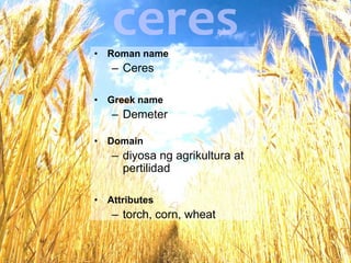 ceresRoman nameCeresGreek name DemeterDomaindiyosa ng agrikultura at pertilidad Attributestorch, corn, wheat