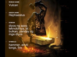 ROMAN NAME	VulcanGREEK NAME HephaestusDOMAINdiyos ng apoy, teknolohiya, at bulkan; panday ng mga diyos SYMBOLS	hammer, anvil, tongs, fire VULCAN