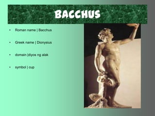 BacchusRoman name | BacchusGreek name | Dionysiusdomain |diyos ng alaksymbol | cup