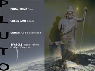 ROMAN NAMEPlutoGREEK NAMEHadesDOMAIN  God of underworldSYMBOLSscepter, helm of darkness, CerebrusPLUTO