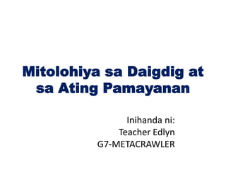 Mitolohiya sa Daigdig at
 sa Ating Pamayanan

               Inihanda ni:
             Teacher Edlyn
         G7-METACRAWLER
 