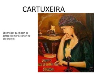 CARTUXEIRA
Son meigas que botan as
cartas e sempre acertan no
seu oráculo.
 