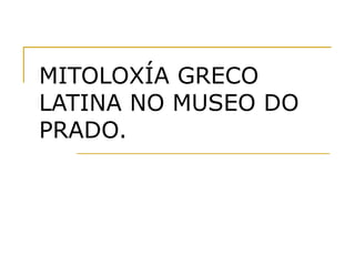 MITOLOXÍA GRECO
LATINA NO MUSEO DO
PRADO.
 