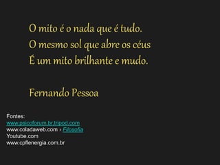 Fontes: 
www.psicoforum.br.tripod.com 
www.coladaweb.com › Filosofia 
Youtube.com 
www.cpflenergia.com.br 
O mito é o nada que é tudo. O mesmo sol que abre os céus É um mito brilhante e mudo. 
Fernando Pessoa  