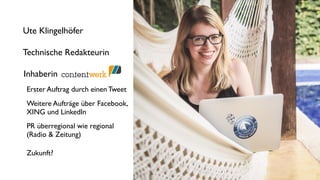 Ute Klingelhöfer
Technische Redakteurin
Inhaberin
Erster Auftrag durch einen Tweet
Weitere Aufträge über Facebook,
XING und LinkedIn
PR überregional wie regional
(Radio & Zeitung)
Zukunft?
 