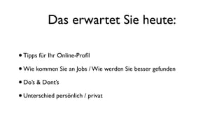 Das erwartet Sie heute:
•Tipps für Ihr Online-Proﬁl
•Wie kommen Sie an Jobs / Wie werden Sie besser gefunden
•Do’s & Dont’s
•Unterschied persönlich / privat
 