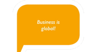 Business is
global!
 