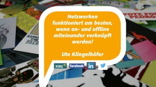 Netzwerken
funktioniert am besten,
wenn on- und offline
miteinander verknüpft
werden!
Ute Klingelhöfer
 