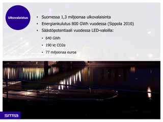 • Suomessa 1,3 miljoonaa ulkovalaisinta
• Energiankulutus 800 GWh vuodessa (Sippola 2010)
• Säästöpotentiaali vuodessa LED...
