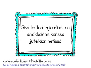 Sisältöstrategia eli miten
asiakkaiden kanssa
jutellaan netissä
Johanna Janhonen / Piilotettu aarre
luki Ida Hakolan ja Ilona Hiilan kirjan Strateginen ote verkkoon (2012)
 
