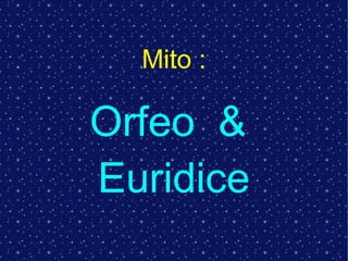 Mito :
Orfeo &
Euridice
 