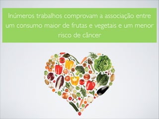 Inúmeros trabalhos comprovam a associação entre
um consumo maior de frutas e vegetais e um menor
risco de câncer

 