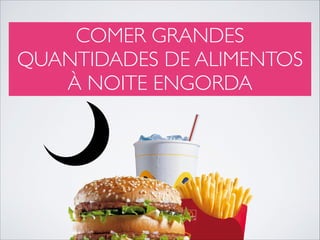 COMER GRANDES
QUANTIDADES DE ALIMENTOS
À NOITE ENGORDA

 