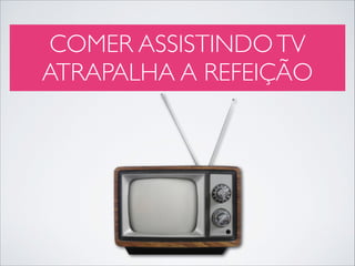 COMER ASSISTINDO TV
ATRAPALHA A REFEIÇÃO

 