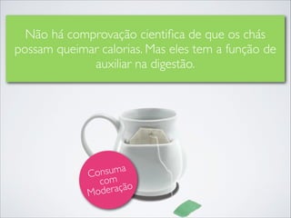 Não há comprovação cientiﬁca de que os chás
possam queimar calorias. Mas eles tem a função de
auxiliar na digestão.

suma 	

Con 	

com o
deraçã
Mo

 