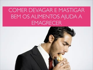 COMER DEVAGAR E MASTIGAR
BEM OS ALIMENTOS AJUDA A
EMAGRECER

 