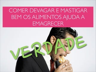 COMER DEVAGAR E MASTIGAR
BEM OS ALIMENTOS AJUDA A
EMAGRECER

E
D
A
D
R
E
V

 