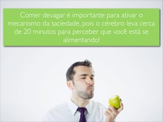 Comer devagar é importante para ativar o
mecanismo da saciedade, pois o cérebro leva cerca
de 20 minutos para perceber que você está se
alimentando!

 