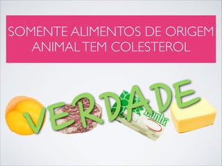 SOMENTE ALIMENTOS DE ORIGEM
ANIMAL TEM COLESTEROL

E
D
A
D
R
E
V

 