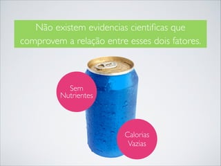 Não existem evidencias cientiﬁcas que
comprovem a relação entre esses dois fatores.

Sem
Nutrientes

Calorias
Vazias

 