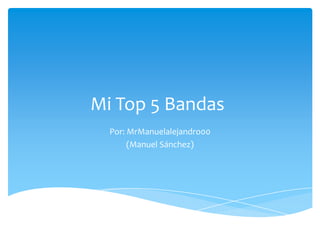 Mi Top 5 Bandas
  Por: MrManuelalejandro00
       (Manuel Sánchez)
 