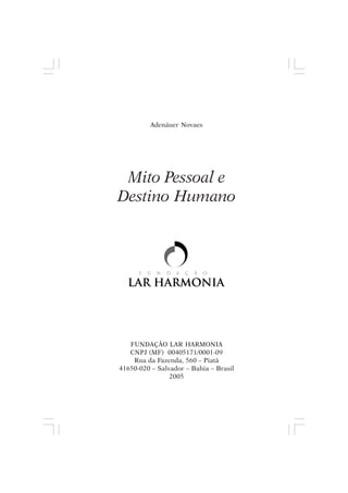 Adenáuer Novaes




 Mito Pessoal e
Destino Humano




   FUNDAÇÃO LAR HARMONIA
   CNPJ (MF) 00405171/0001-09
    Rua da Fazenda, 560 – Piatã
41650-020 – Salvador – Bahia – Brasil
                2005
 