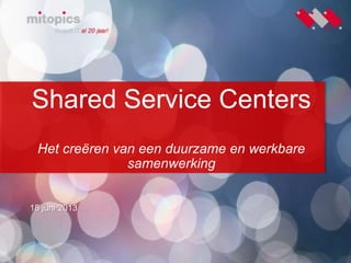 1
Shared Service Centers
Het creëren van een duurzame en werkbare
samenwerking
18 juni 2013
 