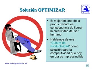Solución OPTIMIZAR El mejoramiento de la productividad, es consecuencia de liberar la creatividad del ser humano.  Hablamos de una “ Cultura de Productividad " como solución para la competitividad que hoy en día es imprescindible 