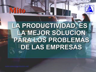 Mito LA PRODUCTIVIDAD, ES LA MEJOR SOLUCION PARA LOS PROBLEMAS DE LAS EMPRESAS 