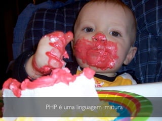 PHP é uma linguagem imatura
 