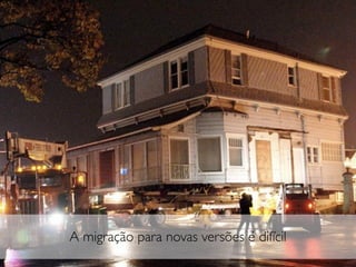 A migração para novas versões é difícil
 
