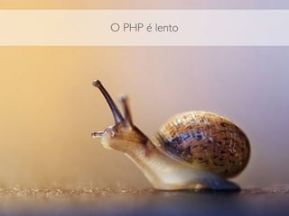 O PHP é lento
 